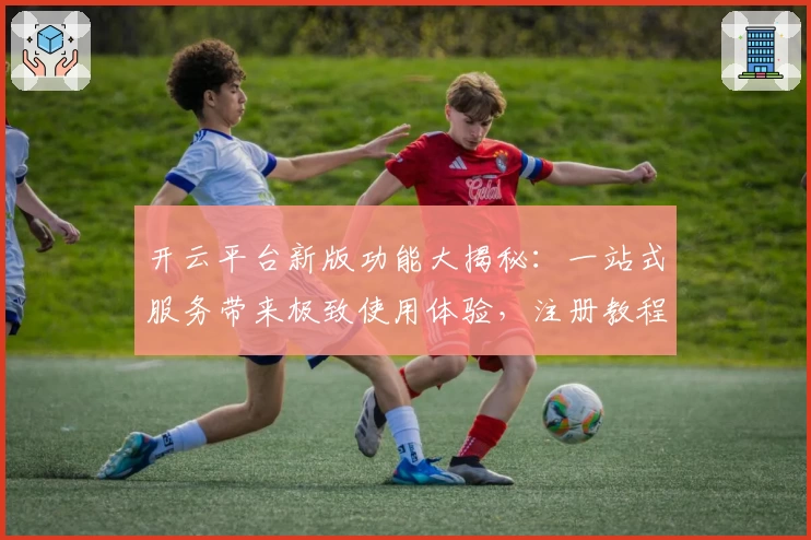 开云平台新版功能大揭秘：一站式服务带来极致使用体验，注册教程和安装方法全攻略