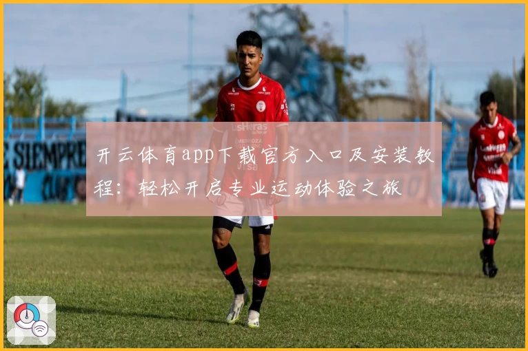 开云体育app下载官方入口及安装教程：轻松开启专业运动体验之旅