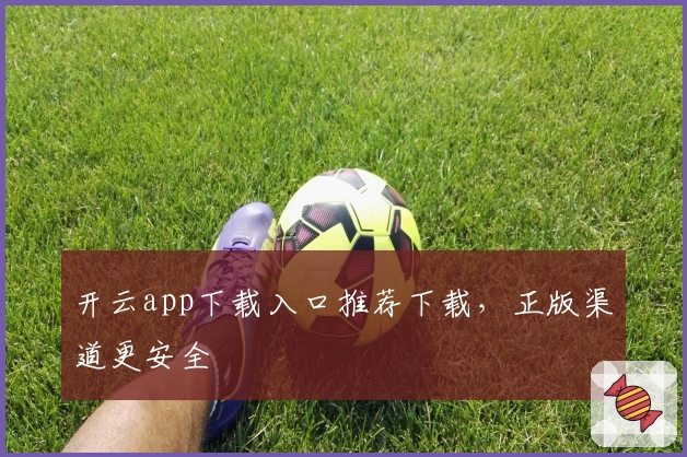 开云app下载入口推荐下载，正版渠道更安全
