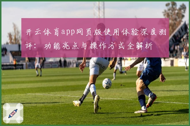 开云体育app网页版使用体验深度测评：功能亮点与操作方式全解析
