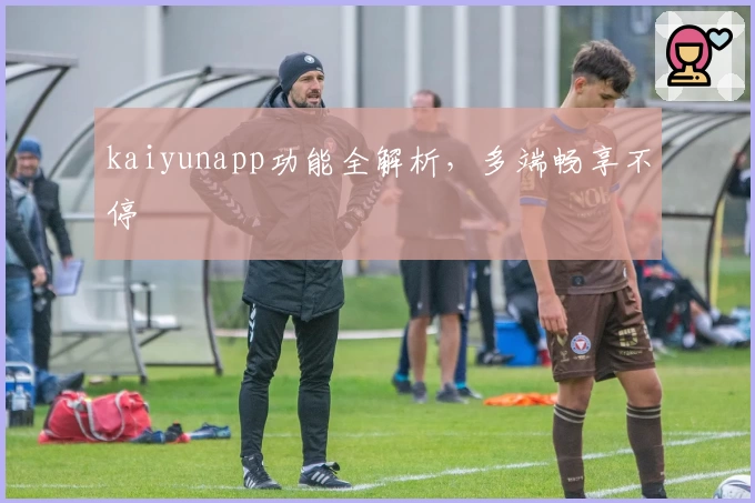 kaiyunapp功能全解析，多端畅享不停