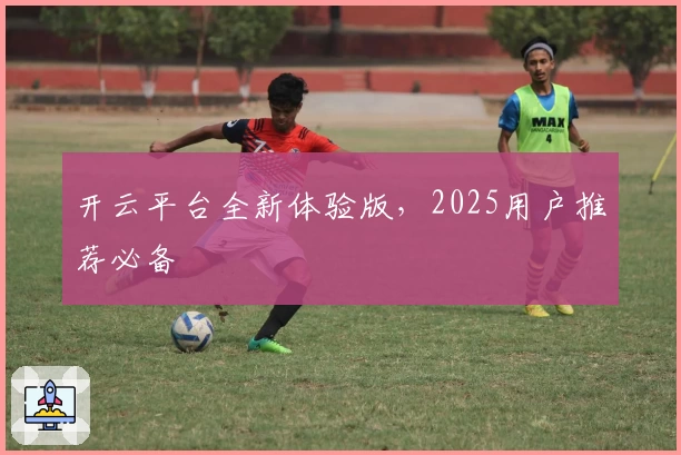 开云平台全新体验版，2025用户推荐必备