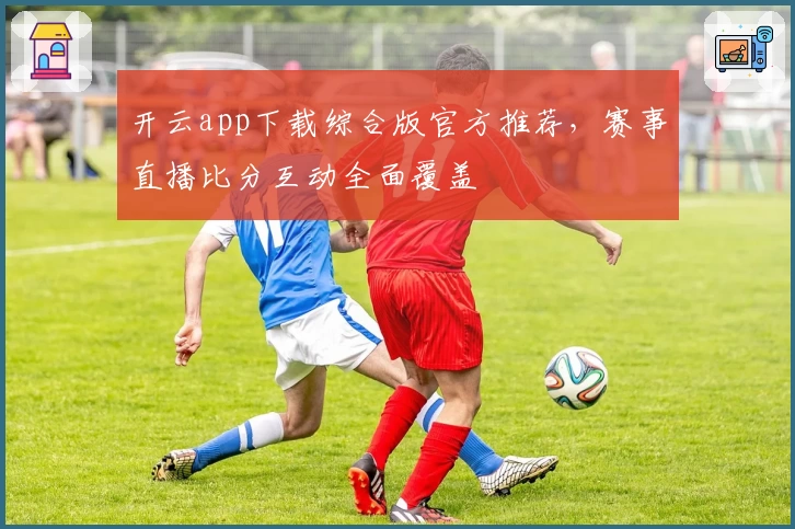 开云app下载综合版官方推荐，赛事直播比分互动全面覆盖