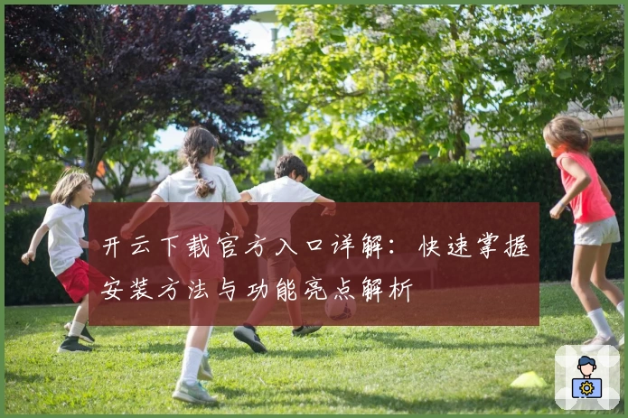 开云下载官方入口详解：快速掌握安装方法与功能亮点解析