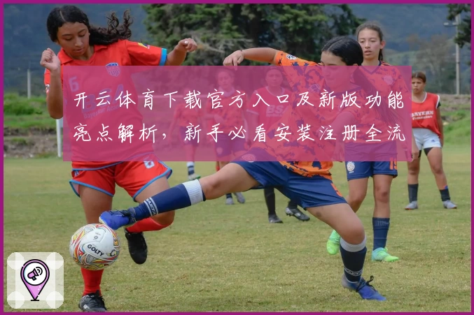 开云体育下载官方入口及新版功能亮点解析，新手必看安装注册全流程指南