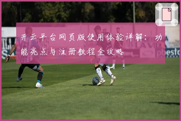 开云平台网页版使用体验详解：功能亮点与注册教程全攻略