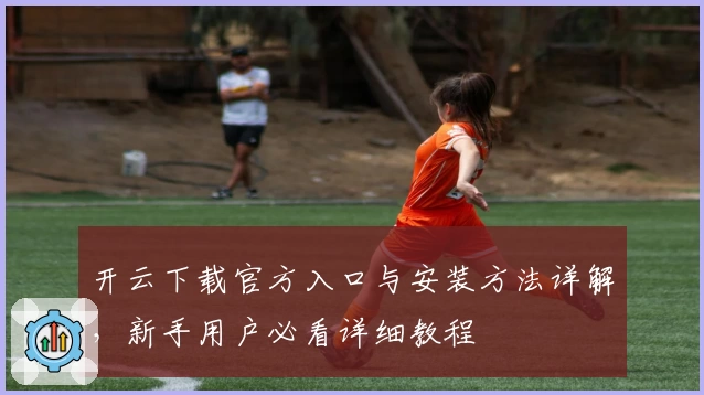 开云下载官方入口与安装方法详解，新手用户必看详细教程