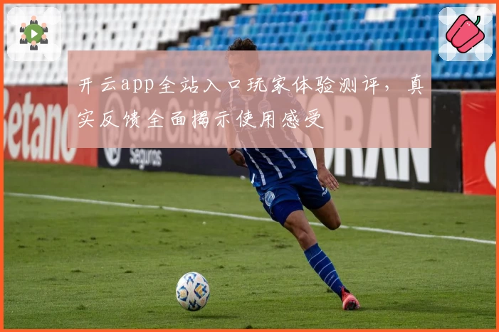 开云app全站入口玩家体验测评，真实反馈全面揭示使用感受