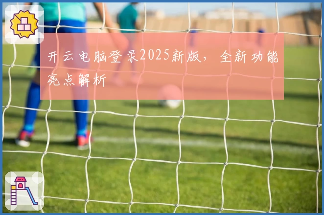 开云电脑登录2025新版，全新功能亮点解析