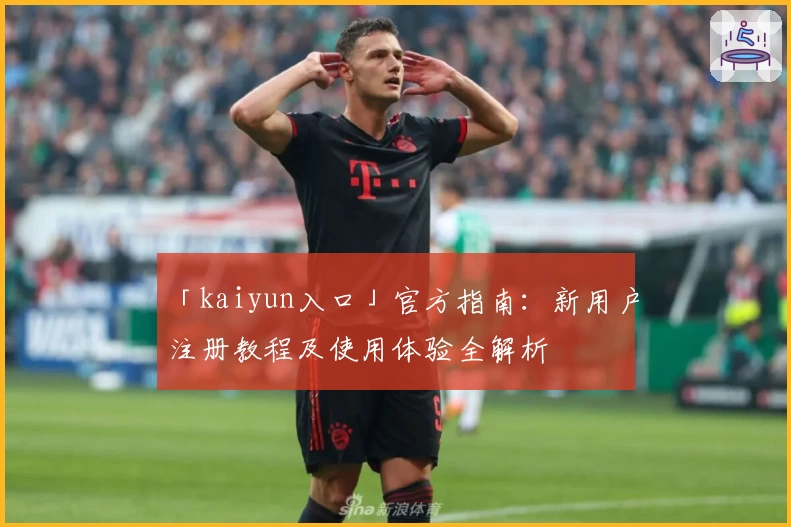 「kaiyun入口」官方指南：新用户注册教程及使用体验全解析