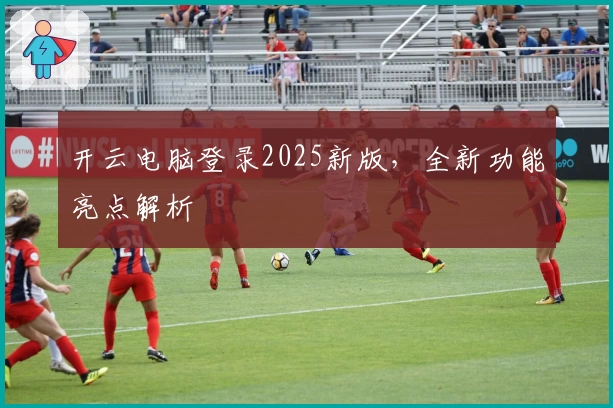 开云电脑登录2025新版，全新功能亮点解析