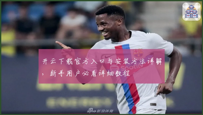 开云下载官方入口与安装方法详解，新手用户必看详细教程