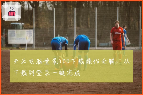 开云电脑登录app下载操作全解，从下载到登录一键完成