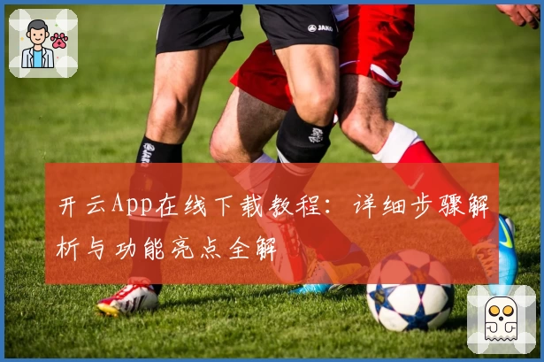 开云App在线下载教程：详细步骤解析与功能亮点全解
