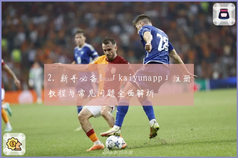 2. 新手必备！「kaiyunapp」注册教程与常见问题全面解析