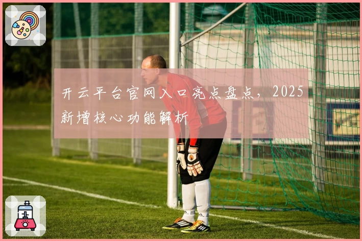 开云平台官网入口亮点盘点，2025新增核心功能解析